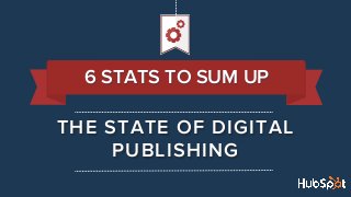 THE STATE OF DIGITAL
PUBLISHING
6 STATS TO SUM UP
 