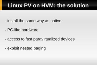 Linux PV on HVM: the solution

- install the same way as native

- PC-like hardware

- access to fast paravirtualized devi...