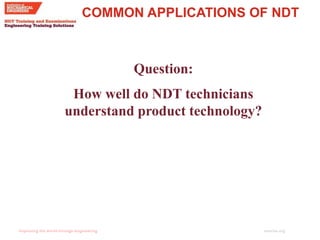 imeche.org
COMMON APPLICATIONS OF NDT
Question:
How well do NDT technicians
understand product technology?
 