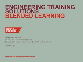 imeche.org
ENGINEERING TRAINING
SOLUTIONS
BLENDED LEARNING
Stephen Wisniewski
Courses and Examinations Manager
BEng(Hons), CEng, MWeldI, CSWIP L3, PCN L3, ASNT L3
 