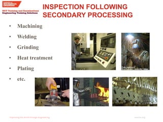 imeche.org
INSPECTION FOLLOWING
SECONDARY PROCESSING
• Machining
• Welding
• Grinding
• Heat treatment
• Plating
• etc.
 