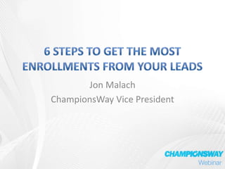 6 Steps to Get The Most Enrollments from Your Leads Jon Malach ChampionsWay Vice President 