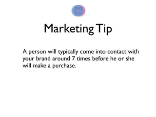 Marketing Tip
A person will typically come into contact with
your brand around 7 times before he or she
will make a purchase.
 