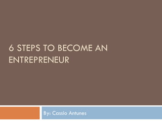 6 STEPS TO BECOME AN
ENTREPRENEUR
By: Cassio Antunes
 