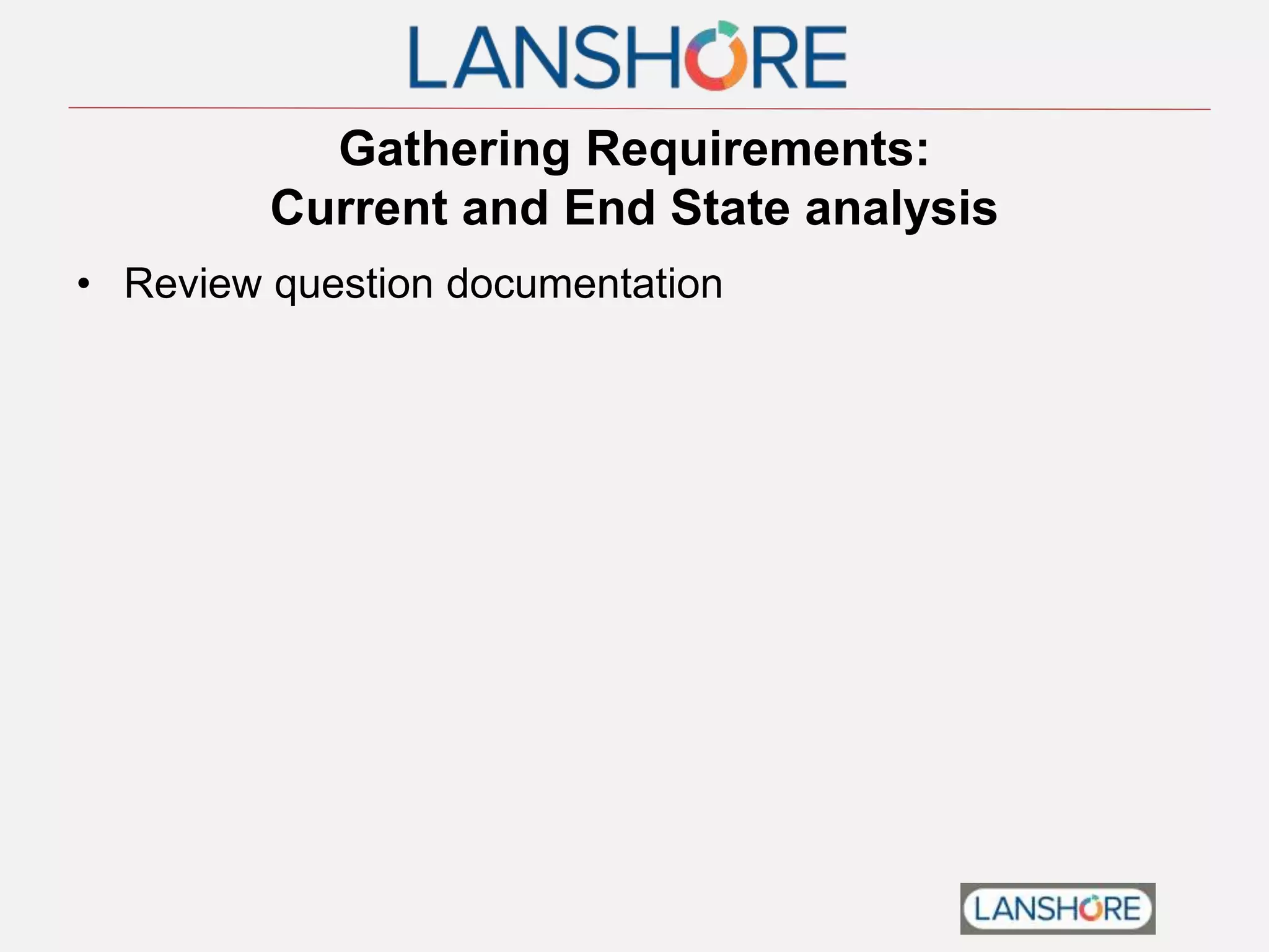 Gathering Requirements:
Current and End State analysis
• Review question documentation
 