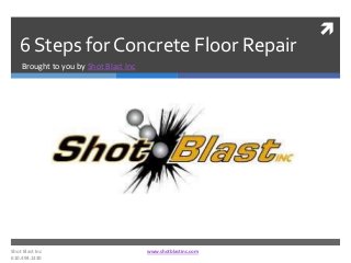 
6 Steps for Concrete Floor Repair
Brought to you by Shot Blast Inc
Shot Blast Inc www.shotblastinc.com
610.494.1330
 