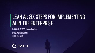LEAN AI: SIX STEPS FOR IMPLEMENTING
AI IN THE ENTERPRISE
DR. SOURAV DEY | @resdntalien
DATAWORKS SUMMIT
JUNE 20, 2018
 