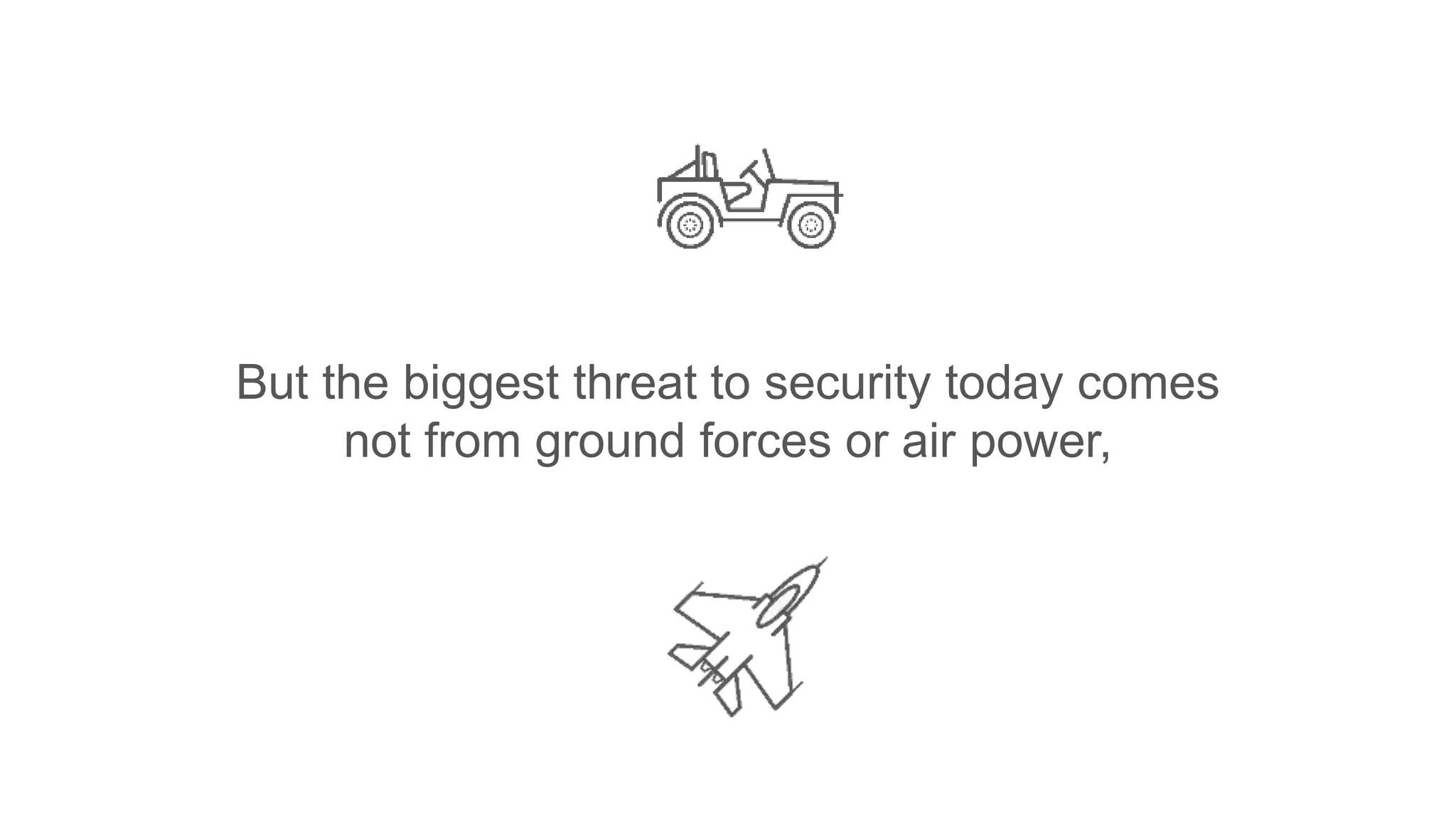 But the biggest threat to security today comes
not from ground forces or air power,
 