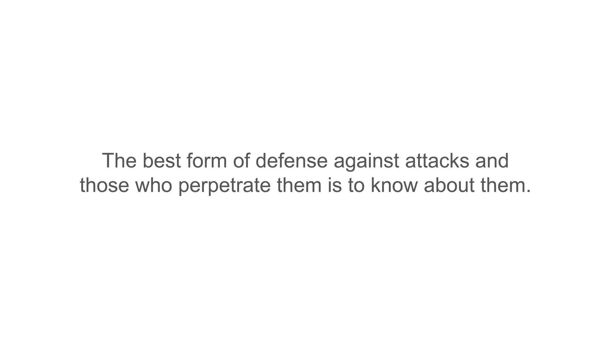 The best form of defense against attacks and
those who perpetrate them is to know about them.
 