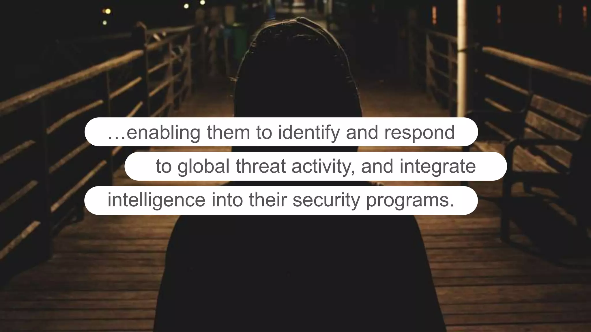 …enabling them to identify and respond
to global threat activity, and integrate
intelligence into their security programs.
 