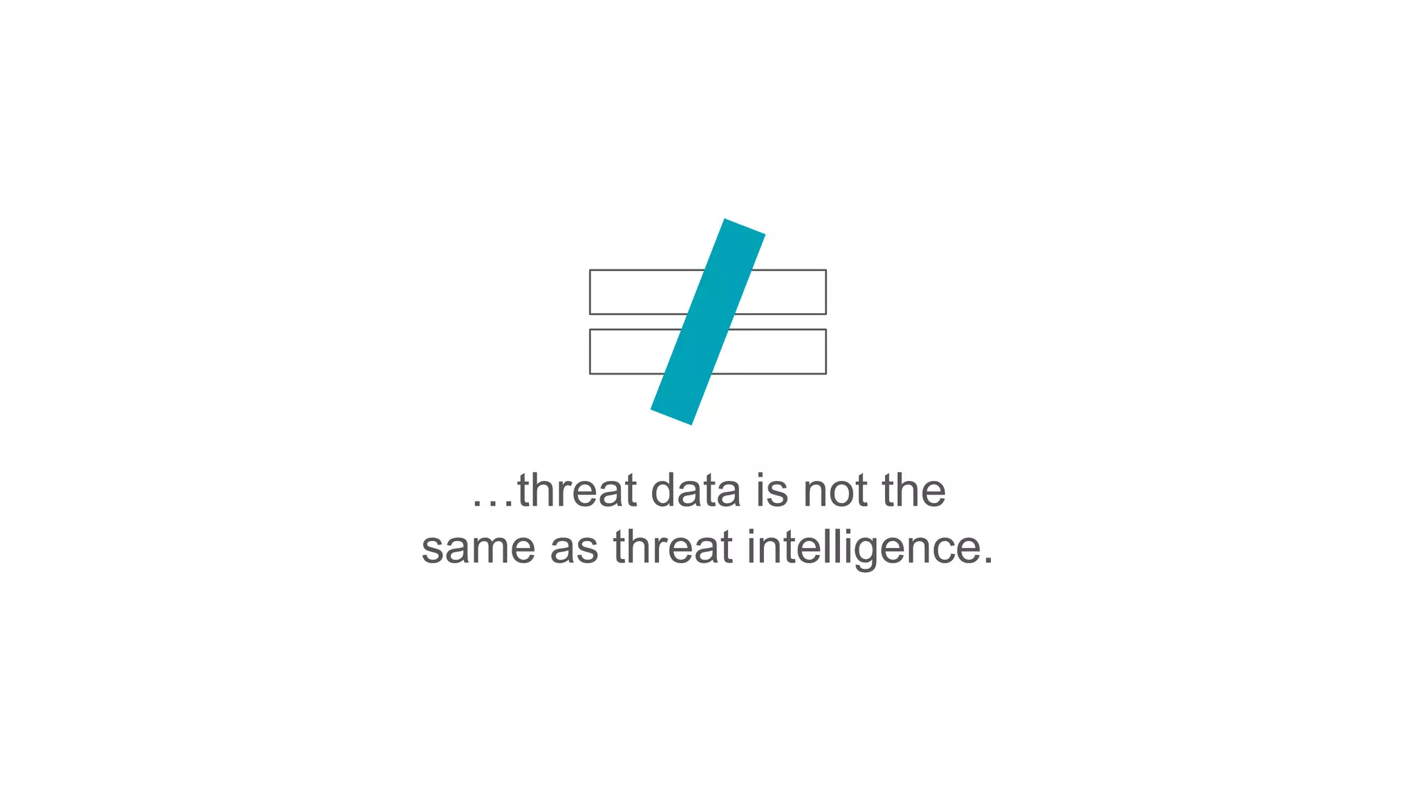 …threat data is not the
same as threat intelligence.
 