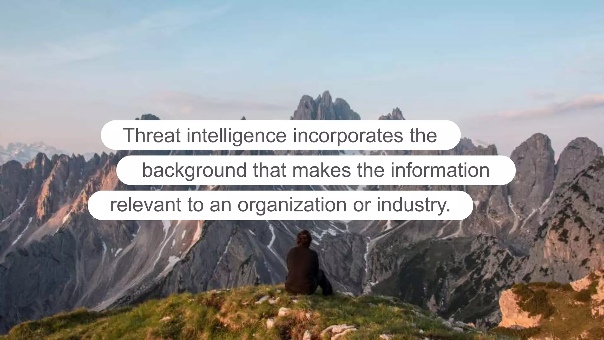 Threat intelligence incorporates the
background that makes the information
relevant to an organization or industry.
 