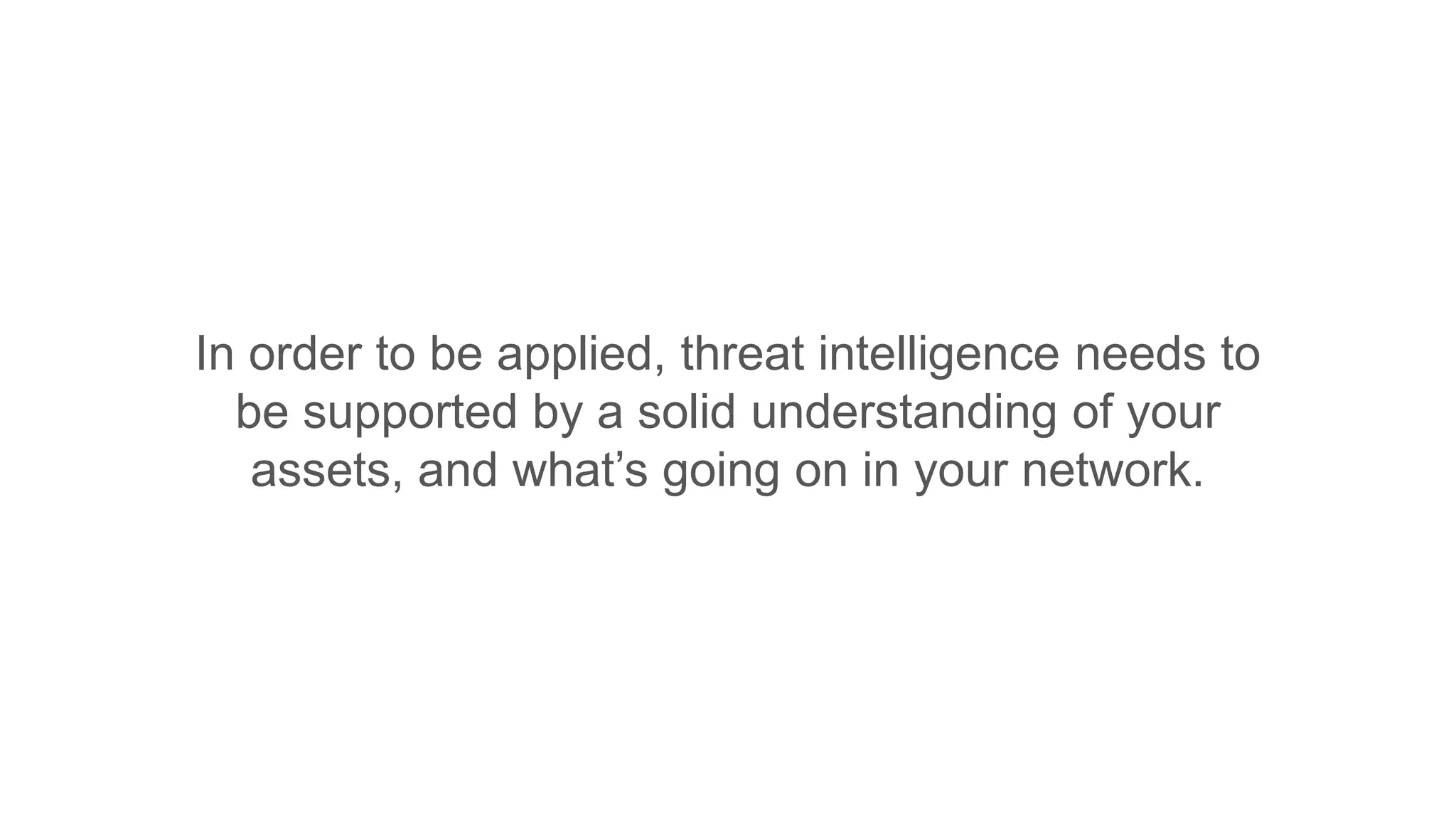 In order to be applied, threat intelligence needs to
be supported by a solid understanding of your
assets, and what’s going on in your network.
 