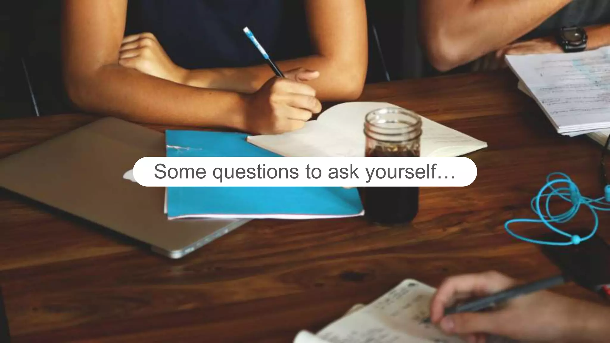 Some questions to ask yourself…
 