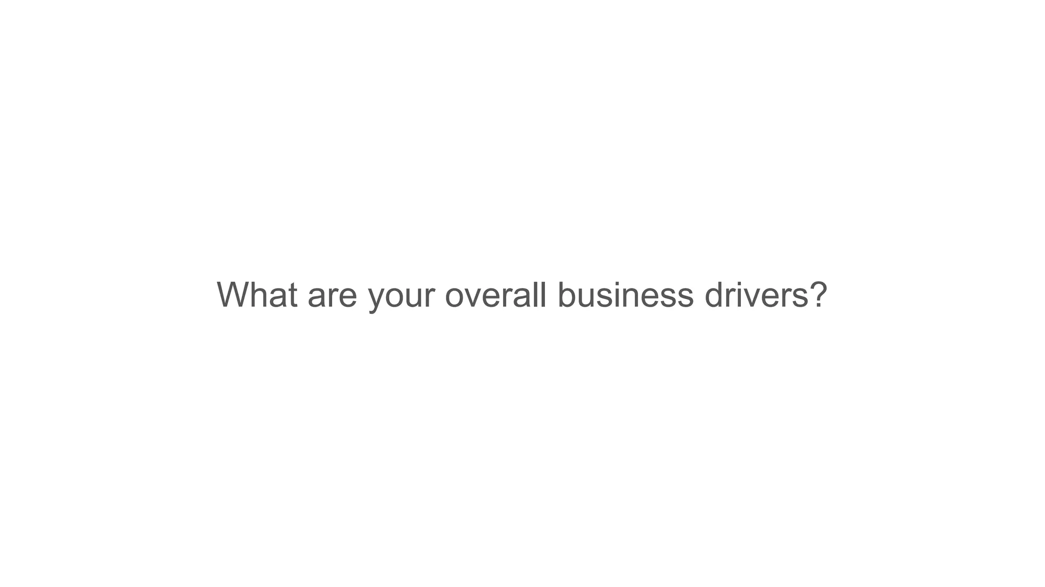 What are your overall business drivers?
 