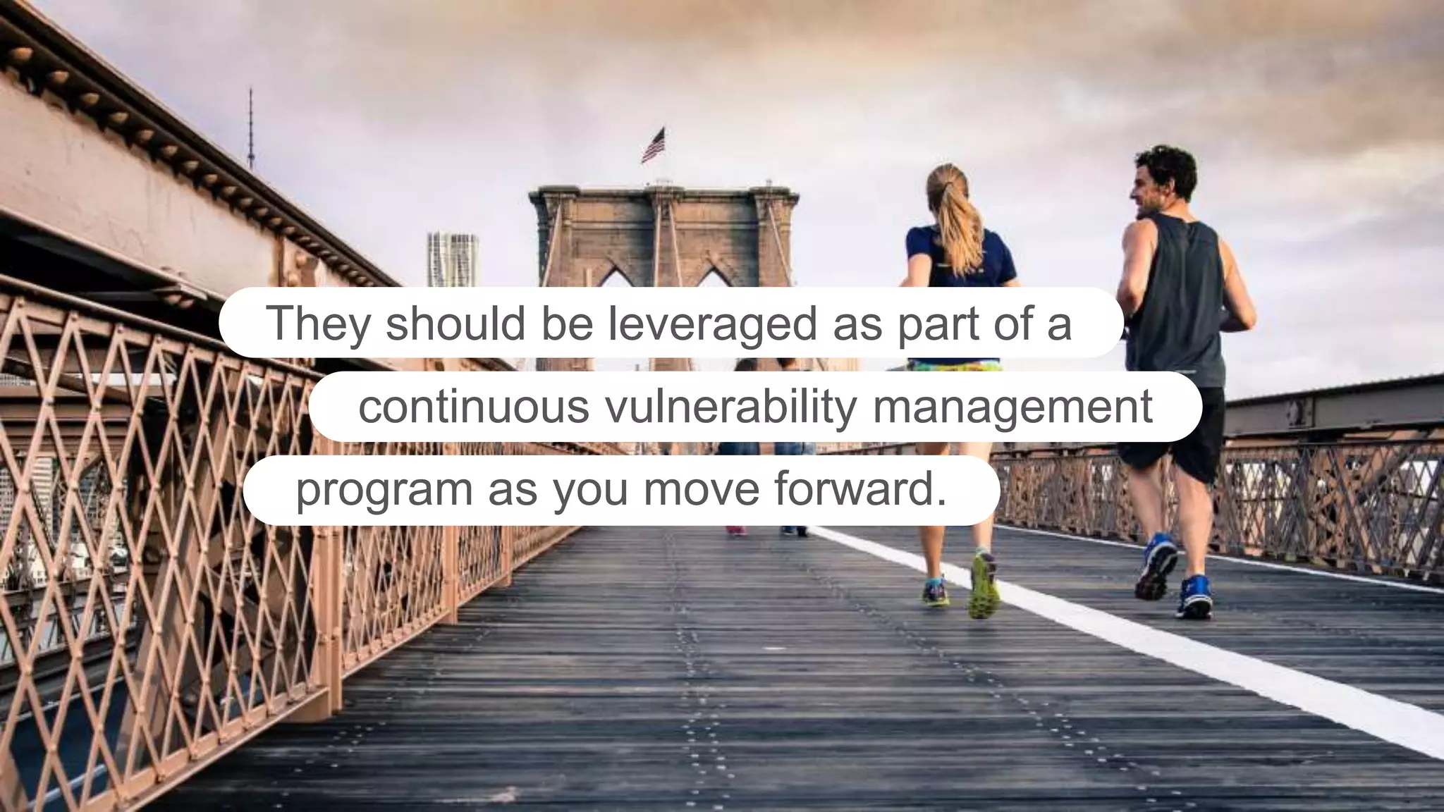 They should be leveraged as part of a
continuous vulnerability management
program as you move forward.
 