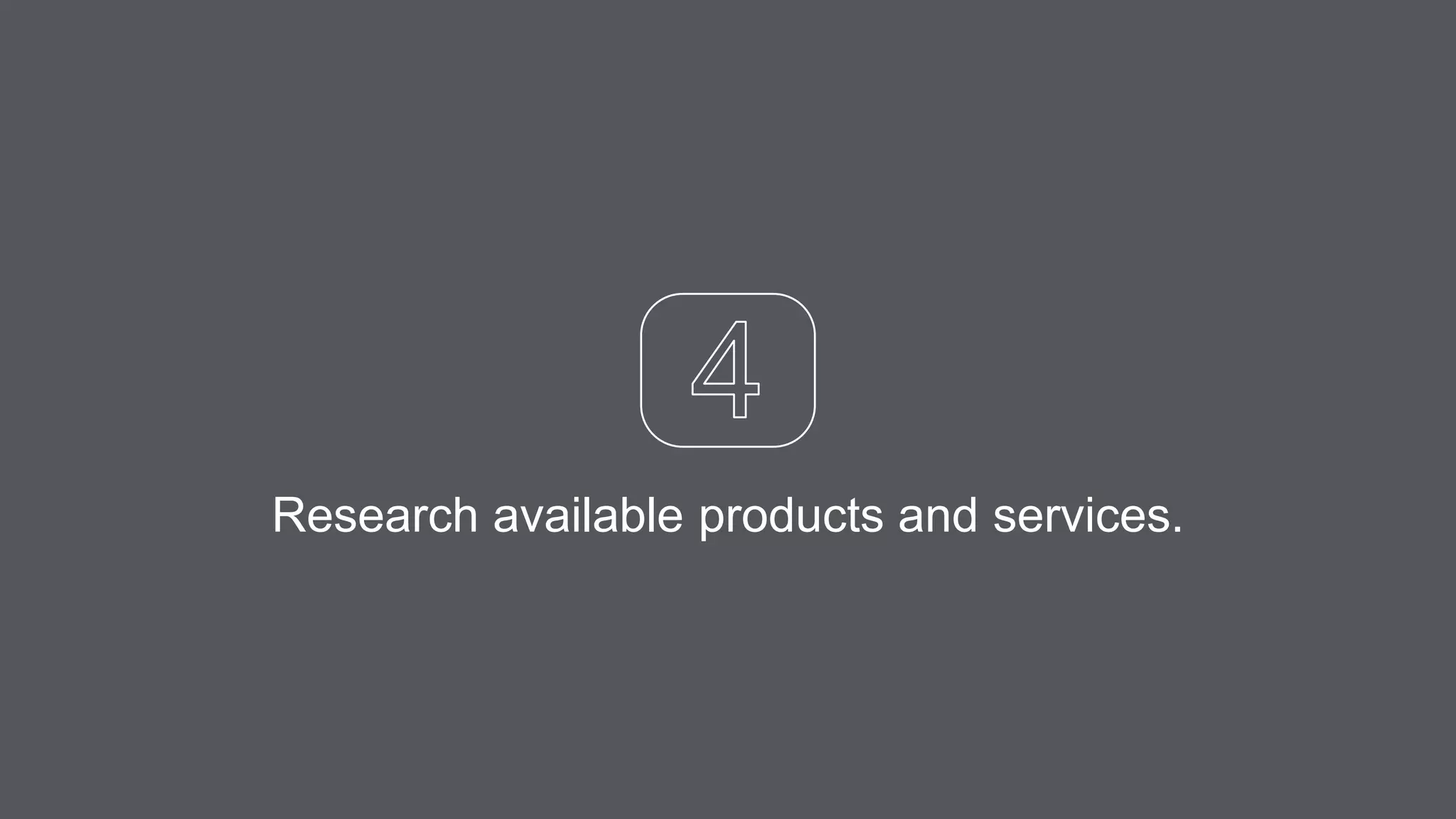 Research available products and services.
 