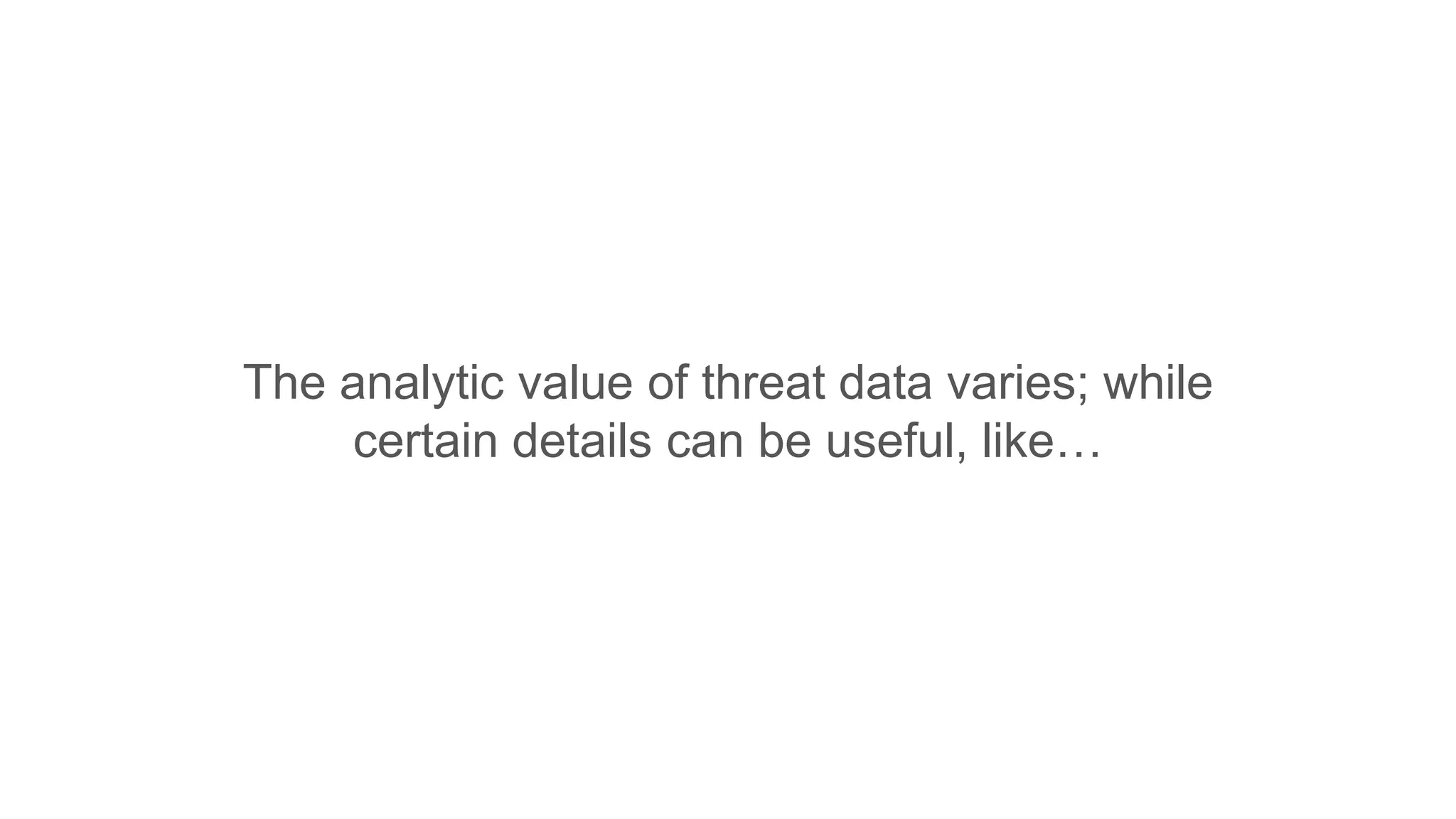 The analytic value of threat data varies; while
certain details can be useful, like…
 