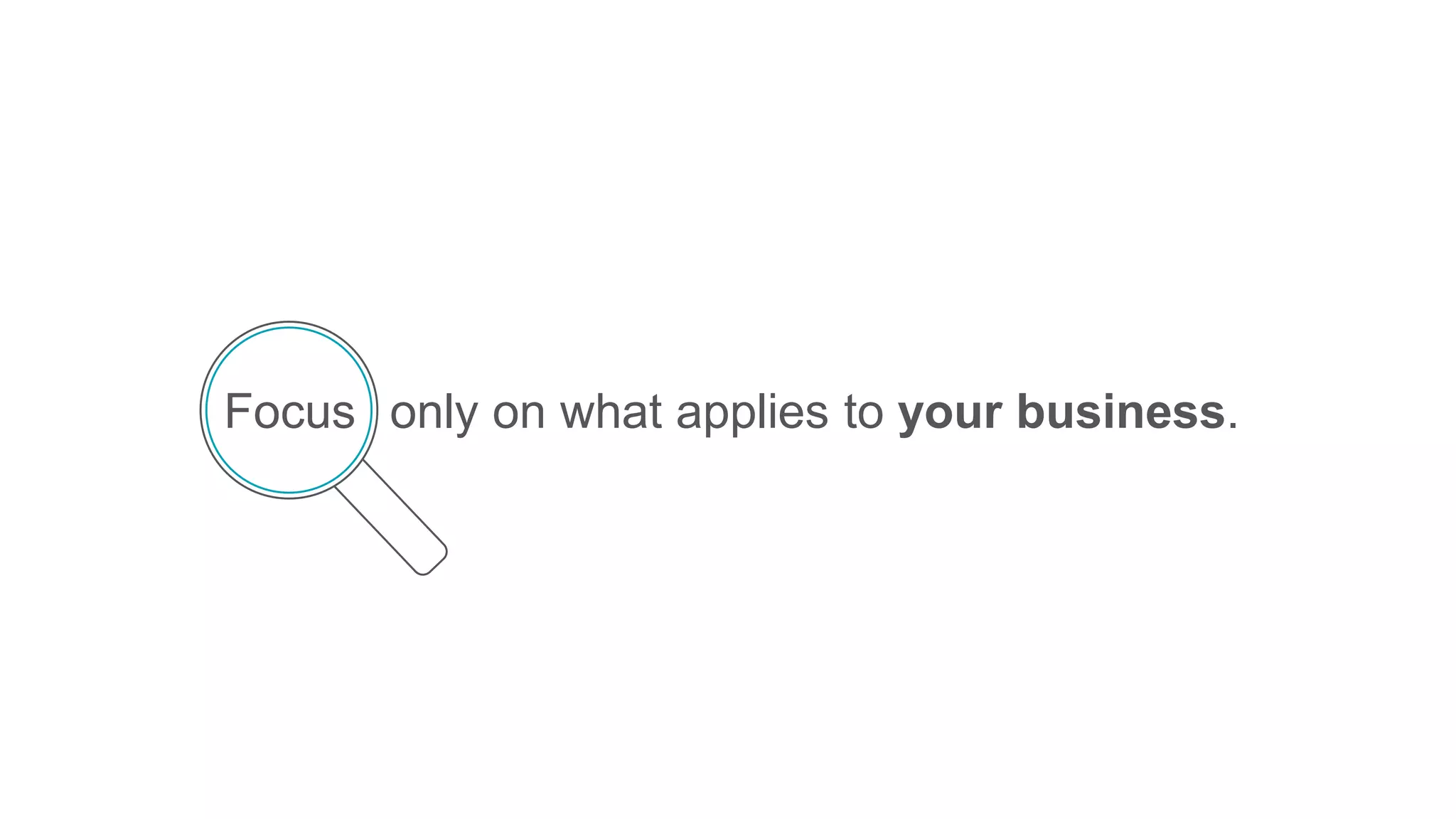 only on what applies to your business.Focus
 