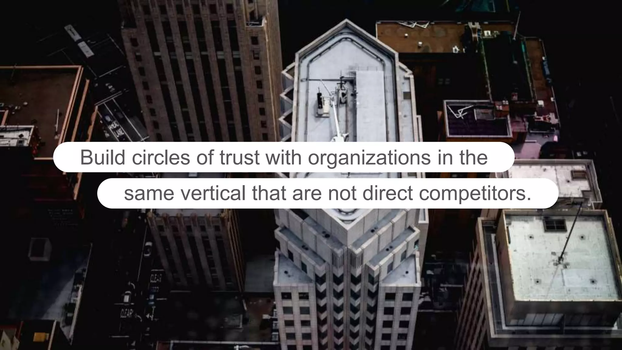 Build circles of trust with organizations in the
same vertical that are not direct competitors.
 