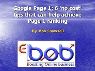 Google Page 1: 6 ‘no cost’
tips that can help achieve
Page 1 ranking
By Bob Snowzell

 