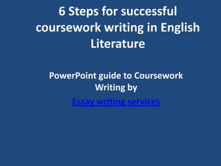 6 Steps for successful
coursework writing in English
          Literature

  PowerPoint guide to Coursework
            Writing by
      Essay writing services
 