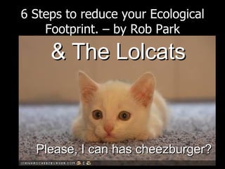 6 Steps to reduce your Ecological Footprint. – by Rob Park ,[object Object],Please, I can has cheezburger? 