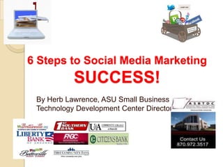 6 Steps to Social Media Marketing SUCCESS! By Herb Lawrence, ASU Small Business and Technology Development Center Director 