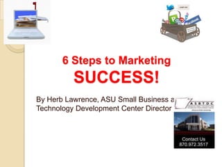 6 Steps to Marketing
          SUCCESS!
By Herb Lawrence, ASU Small Business and
Technology Development Center Director
 