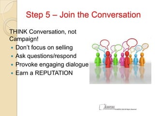 Step 5 – Join the Conversation
THINK Conversation, not
Campaign!
 Don’t focus on selling
 Ask questions/respond
 Provok...