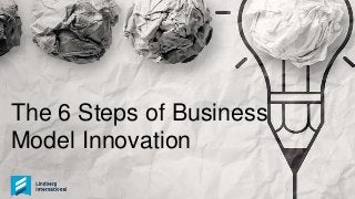 The 6 Steps of Business
Model Innovation
 
