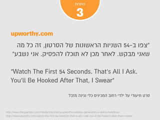 3
?
? , 54- 
 . ? ? .
"Watch The First 54 Seconds. That's All I Ask.
You'll Be Hooked After That, I Swear"
? ?
http://www.theguardian.com/media/2014/mar/16/upworthy-website-generation-y-awful-headlines
http://www.upworthy.com/watch-the-first-54-seconds-that-s-all-i-ask-you-ll-be-hooked-after-that-i-swear
upworthy.com
 
