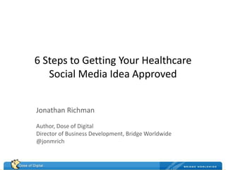 6 Steps to Getting Your Healthcare Social Media Idea Approved Jonathan Richman Author, Dose of Digital Director of Business Development, Bridge Worldwide @jonmrich 