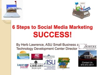 6 Steps to Social Media Marketing
           SUCCESS!
 By Herb Lawrence, ASU Small Business and
 Technology Development Center Director
 