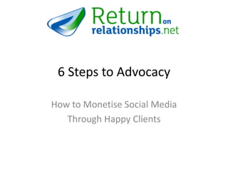 6 Steps to Advocacy
How to Monetise Social Media
Through Happy Clients
 