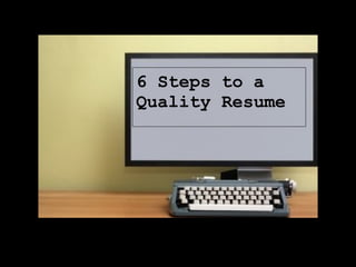 6 Steps to a
Quality Resume
 