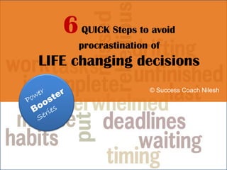 6QUICK Steps to avoid
procrastination of
LIFE changing decisions
© Success Coach Nilesh
 