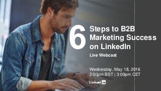 #6StepsLoL
Steps to B2B
Marketing Success
on LinkedIn
Live Webcast
Wednesday, May 18, 2016
2:00pm BST | 3:00pm CET
 