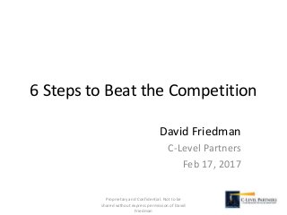 6 Steps to Beat the Competition
David Friedman
C-Level Partners
Feb 17, 2017
Proprietary and Confidential. Not to be
shared without express permission of David
Friedman
 
