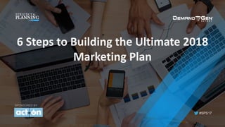 #SPS17
6	Steps	to	Building	the	Ultimate	2018	
Marketing	Plan	
SPONSORED BY:
 