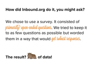 How did Inbound.org do it, you might ask?
We chose to use a survey. It consisted of
primarily open-ended questions. We tri...