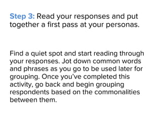 Step 3: Read your responses and put
together a ﬁrst pass at your personas.
Find a quiet spot and start reading through
you...