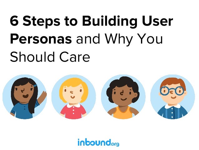 6 Steps To Building User Personas And Why You Should Care