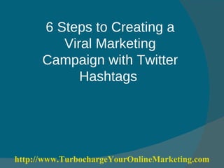 6 Steps to Creating a Viral Marketing Campaign with Twitter Hashtags  http:// www.TurbochargeYourOnlineMarketing.com 