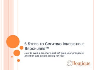 6 STEPS TO CREATING IRRESISTIBLE
BROCHURES™
How to craft a brochure that will grab your prospects
attention and do the selling for you!
 