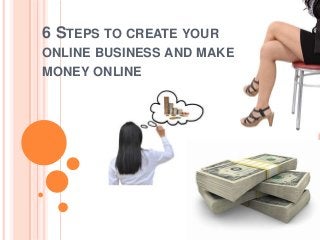 6 STEPS TO CREATE YOUR
ONLINE BUSINESS AND MAKE
MONEY ONLINE

 