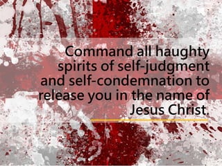 Command all haughty
spirits of self-judgment
and self-condemnation to
release you in the name of
Jesus Christ.
 