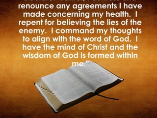 Declare: "Father, I confess and
renounce any agreements I have
made concerning my health. I
repent for believing the lies ...