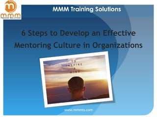 MMM Training Solutions
 
6 Steps to Develop an Effective Mentoring
Culture in Organizations
 