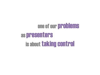 one of our problems
as presenters
is about taking control
 
